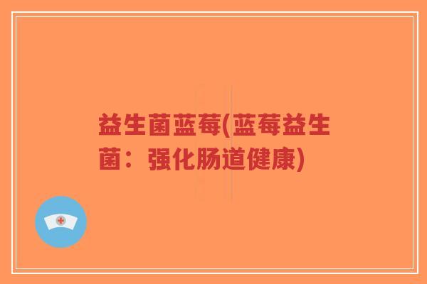 益生菌蓝莓(蓝莓益生菌:强化肠道健康)-第1张图片-超越 益生菌蓝莓(蓝莓益生菌:强化肠道健康)-第1张图片-超越