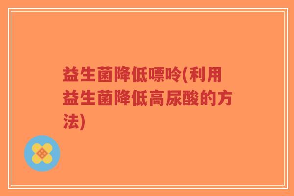 益生菌降低嘌呤(利用益生菌降低高尿酸的方法)-第1张图片-超越
