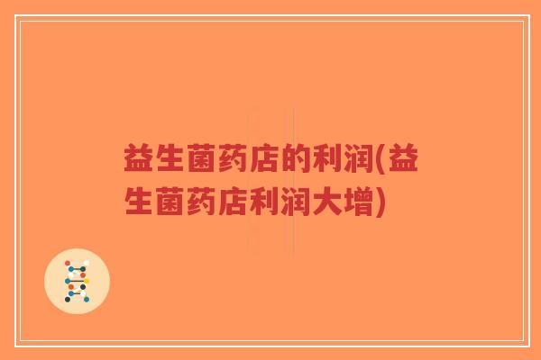 益生菌药店的利润(益生菌药店利润大增)-第1张图片-超越 益生菌药店的利润(益生菌药店利润大增)-第1张图片-超越