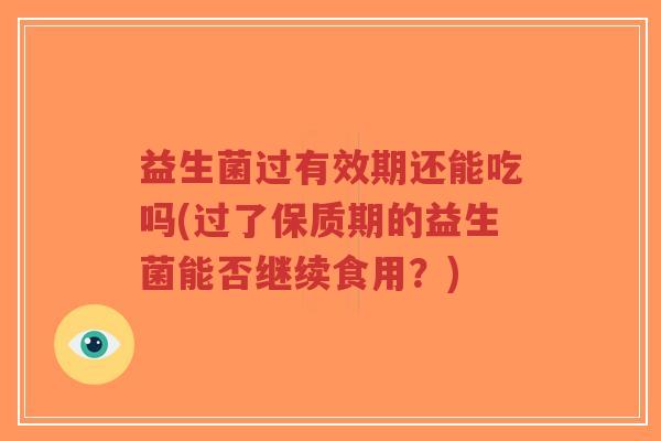 益生菌过有效期还能吃吗(过了保质期的益生菌能否继续食用?)-第1张图片-超越 益生菌过有效期还能吃吗(过了保质期的益生菌能否继续食用?)-第1张图片-超越