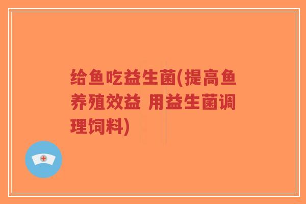 给鱼吃益生菌(提高鱼养殖效益 用益生菌调理饲料)-第1张图片-超越 给鱼吃益生菌(提高鱼养殖效益 用益生菌调理饲料)-第1张图片-超越