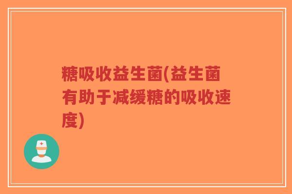 糖吸收益生菌(益生菌有助于减缓糖的吸收速度)-第1张图片-超越