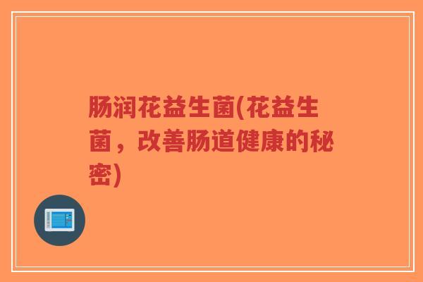 肠润花益生菌(花益生菌,改善肠道健康的秘密)-第1张图片-超越 肠润花益生菌(花益生菌,改善肠道健康的秘密)-第1张图片-超越