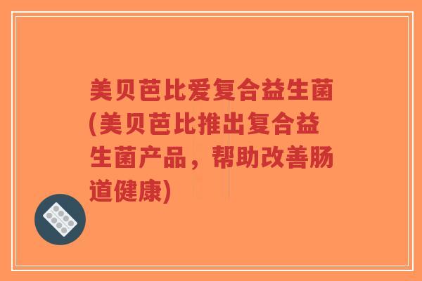 美贝芭比爱复合益生菌(美贝芭比推出复合益生菌产品,帮助改善肠道健康)-第1张图片-超越 美贝芭比爱复合益生菌(美贝芭比推出复合益生菌产品,帮助改善肠道健康)-第1张图片-超越