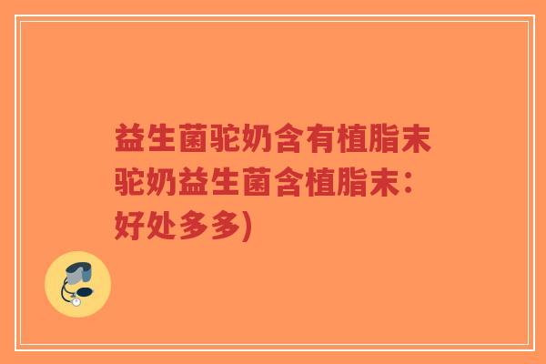 益生菌驼奶含有植脂末驼奶益生菌含植脂末:好处多多)-第1张图片-超越 益生菌驼奶含有植脂末驼奶益生菌含植脂末:好处多多)-第1张图片-超越