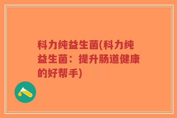 科力纯益生菌(科力纯益生菌:提升肠道健康的好帮手)-第1张图片-超越 科力纯益生菌(科力纯益生菌:提升肠道健康的好帮手)-第1张图片-超越