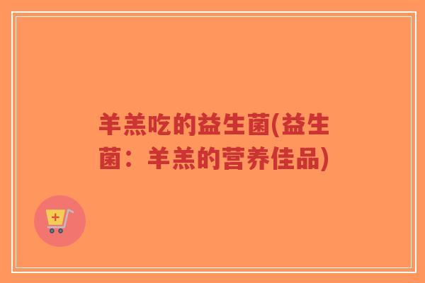 羊羔吃的益生菌(益生菌:羊羔的营养佳品)-第1张图片-超越 羊羔吃的益生菌(益生菌:羊羔的营养佳品)-第1张图片-超越