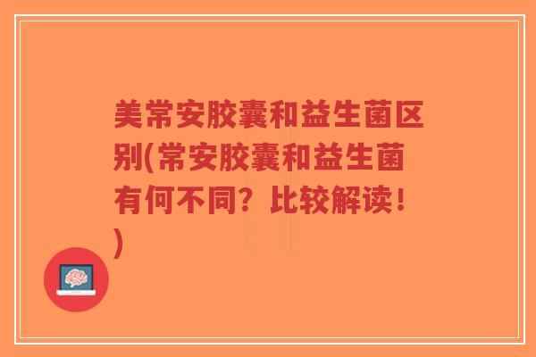 美常安胶囊和益生菌区别(常安胶囊和益生菌有何不同?比较解读!)-第1张图片-超越 美常安胶囊和益生菌区别(常安胶囊和益生菌有何不同?比较解读!)-第1张图片-超越