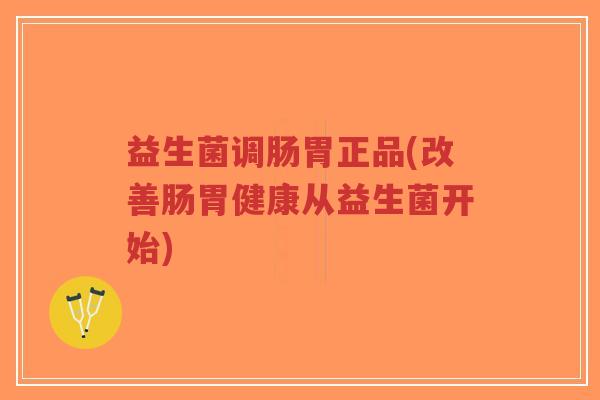 益生菌调肠胃正品(改善肠胃健康从益生菌开始)-第1张图片-超越 益生菌调肠胃正品(改善肠胃健康从益生菌开始)-第1张图片-超越
