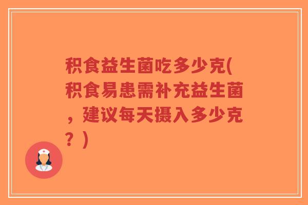 积食益生菌吃多少克(积食易患需补充益生菌，建议每天摄入多少克？)-第1张图片-超越