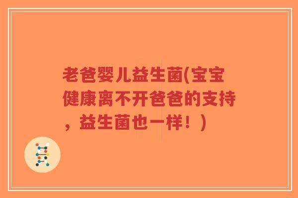 老爸婴儿益生菌(宝宝健康离不开爸爸的支持,益生菌也一样!)-第1张图片-超越 老爸婴儿益生菌(宝宝健康离不开爸爸的支持,益生菌也一样!)-第1张图片-超越