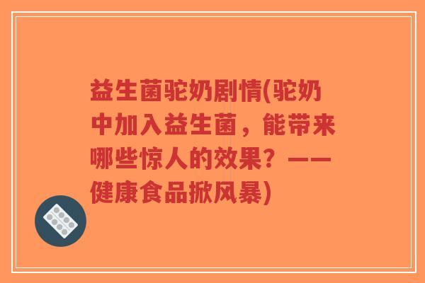益生菌驼奶剧情(驼奶中加入益生菌,能带来哪些惊人的效果?——健康食品掀风暴)-第1张图片-超越 益生菌驼奶剧情(驼奶中加入益生菌,能带来哪些惊人的效果?——健康食品掀风暴)-第1张图片-超越