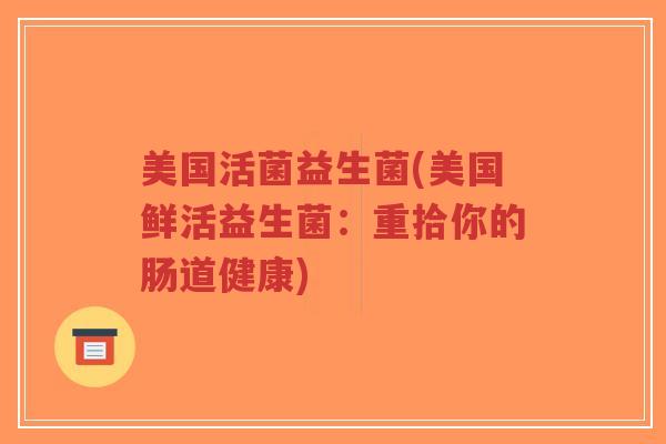 美国活菌益生菌(美国鲜活益生菌:重拾你的肠道健康)-第1张图片-超越 美国活菌益生菌(美国鲜活益生菌:重拾你的肠道健康)-第1张图片-超越