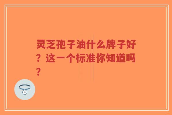 灵芝孢子油什么牌子好?这一个标准你知道吗?-第1张图片-超越 灵芝孢子油什么牌子好?这一个标准你知道吗?-第1张图片-超越