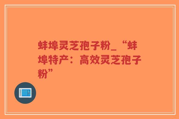 蚌埠灵芝孢子粉_“蚌埠特产：高效灵芝孢子粉”-第1张图片-超越