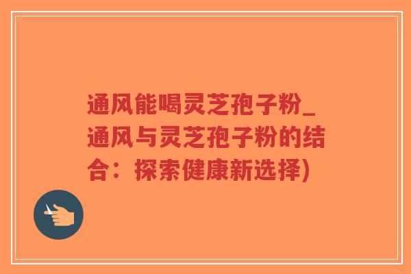 通风能喝灵芝孢子粉_通风与灵芝孢子粉的结合：探索健康新选择)-第1张图片-超越