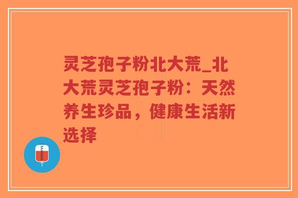 灵芝孢子粉北大荒_北大荒灵芝孢子粉:天然养生珍品,健康生活新选择-第1张图片-超越 灵芝孢子粉北大荒_北大荒灵芝孢子粉:天然养生珍品,健康生活新选择-第1张图片-超越