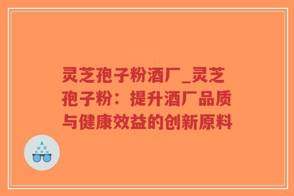 灵芝孢子粉酒厂_灵芝孢子粉：提升酒厂品质与健康效益的创新原料-第1张图片-超越