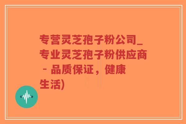 专营灵芝孢子粉公司_专业灵芝孢子粉供应商 - 品质保证,健康生活)-第1张图片-超越 专营灵芝孢子粉公司_专业灵芝孢子粉供应商 - 品质保证,健康生活)-第1张图片-超越