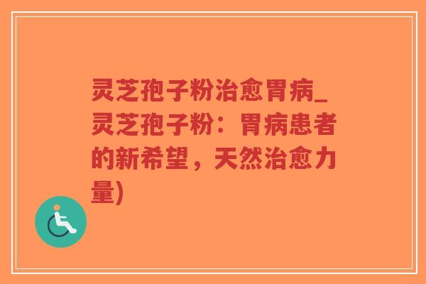 灵芝孢子粉治愈胃病_灵芝孢子粉:胃病患者的新希望,天然治愈力量)-第1张图片-超越 灵芝孢子粉治愈胃病_灵芝孢子粉:胃病患者的新希望,天然治愈力量)-第1张图片-超越