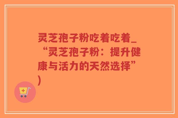 灵芝孢子粉吃着吃着_“灵芝孢子粉:提升健康与活力的天然选择”)-第1张图片-超越 灵芝孢子粉吃着吃着_“灵芝孢子粉:提升健康与活力的天然选择”)-第1张图片-超越