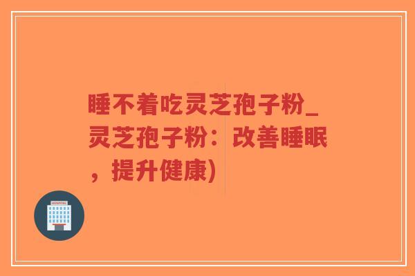 睡不着吃灵芝孢子粉_灵芝孢子粉:改善睡眠,提升健康)-第1张图片-超越 睡不着吃灵芝孢子粉_灵芝孢子粉:改善睡眠,提升健康)-第1张图片-超越