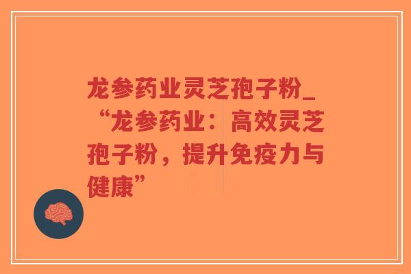 龙参药业灵芝孢子粉_“龙参药业：高效灵芝孢子粉，提升免疫力与健康”-第1张图片-超越