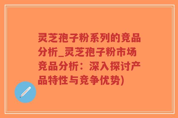 灵芝孢子粉系列的竞品分析_灵芝孢子粉市场竞品分析:深入探讨产品特性与竞争优势)-第1张图片-超越 灵芝孢子粉系列的竞品分析_灵芝孢子粉市场竞品分析:深入探讨产品特性与竞争优势)-第1张图片-超越