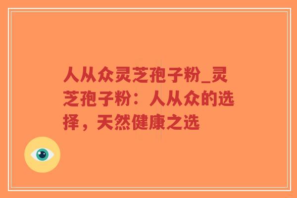 人从众灵芝孢子粉_灵芝孢子粉:人从众的选择,天然健康之选-第1张图片-超越 人从众灵芝孢子粉_灵芝孢子粉:人从众的选择,天然健康之选-第1张图片-超越