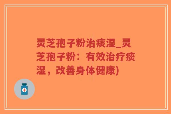 灵芝孢子粉治痰湿_灵芝孢子粉：有效治疗痰湿，改善身体健康)-第1张图片-超越