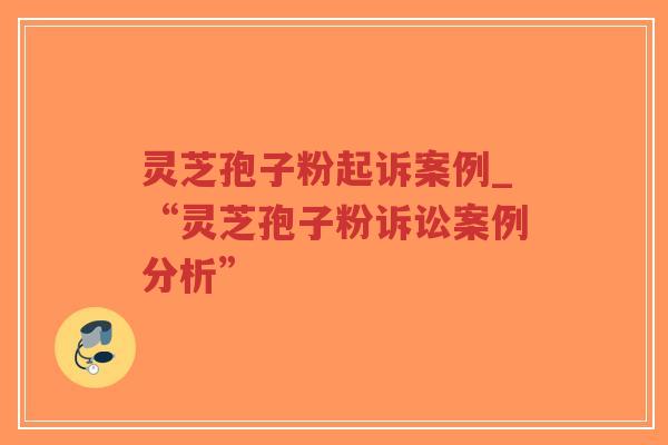 灵芝孢子粉起诉案例_“灵芝孢子粉诉讼案例分析”-第1张图片-超越