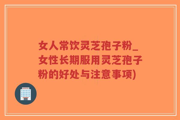 女人常饮灵芝孢子粉_女性长期服用灵芝孢子粉的好处与注意事项)-第1张图片-超越