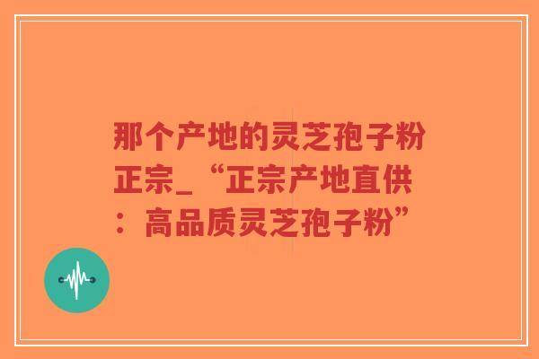 那个产地的灵芝孢子粉正宗_“正宗产地直供：高品质灵芝孢子粉”-第1张图片-超越