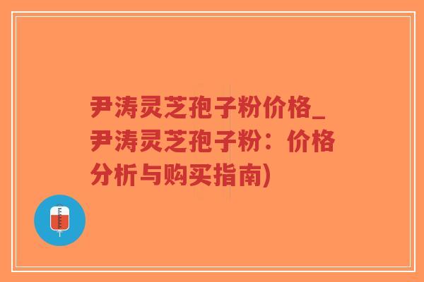 尹涛灵芝孢子粉价格_尹涛灵芝孢子粉：价格分析与购买指南)-第1张图片-超越