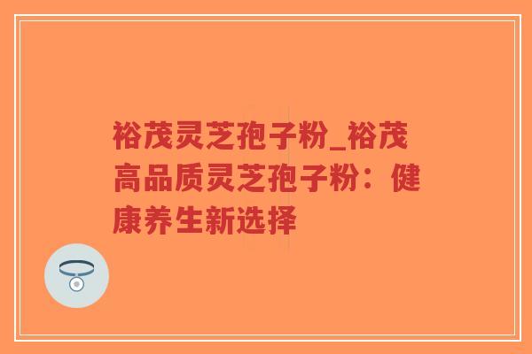 裕茂灵芝孢子粉_裕茂高品质灵芝孢子粉:健康养生新选择-第1张图片-超越 裕茂灵芝孢子粉_裕茂高品质灵芝孢子粉:健康养生新选择-第1张图片-超越
