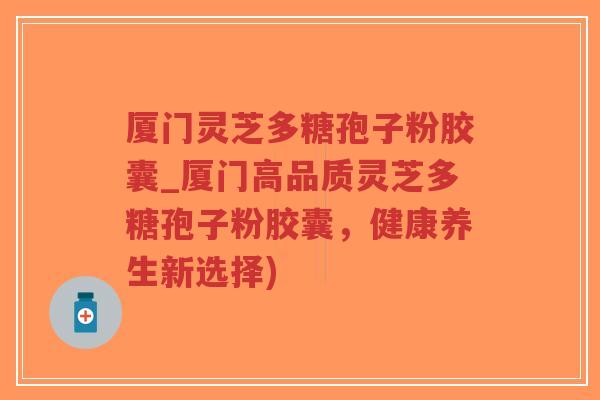 厦门灵芝多糖孢子粉胶囊_厦门高品质灵芝多糖孢子粉胶囊,健康养生新选择)-第1张图片-超越 厦门灵芝多糖孢子粉胶囊_厦门高品质灵芝多糖孢子粉胶囊,健康养生新选择)-第1张图片-超越