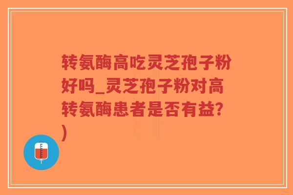 转氨酶高吃灵芝孢子粉好吗_灵芝孢子粉对高转氨酶患者是否有益?)-第1张图片-超越 转氨酶高吃灵芝孢子粉好吗_灵芝孢子粉对高转氨酶患者是否有益?)-第1张图片-超越