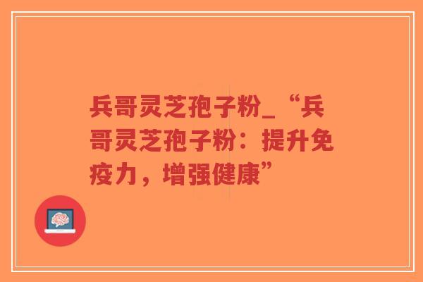 兵哥灵芝孢子粉_“兵哥灵芝孢子粉：提升免疫力，增强健康”-第1张图片-超越