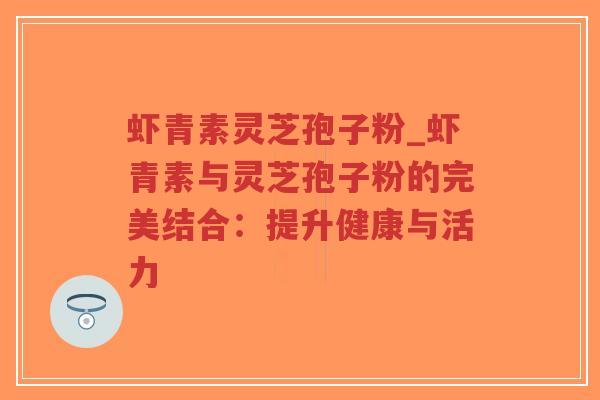 虾青素灵芝孢子粉_虾青素与灵芝孢子粉的完美结合:提升健康与活力-第1张图片-超越 虾青素灵芝孢子粉_虾青素与灵芝孢子粉的完美结合:提升健康与活力-第1张图片-超越
