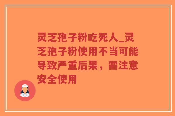 灵芝孢子粉吃死人_灵芝孢子粉使用不当可能导致严重后果，需注意安全使用-第1张图片-超越