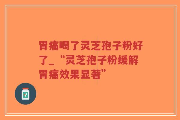 胃痛喝了灵芝孢子粉好了_“灵芝孢子粉缓解胃痛效果显著”-第1张图片-超越 胃痛喝了灵芝孢子粉好了_“灵芝孢子粉缓解胃痛效果显著”-第1张图片-超越