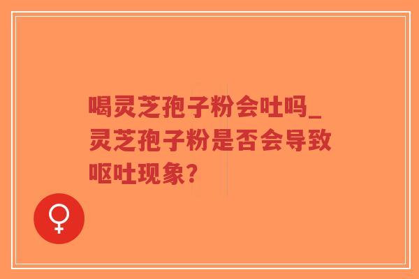 喝灵芝孢子粉会吐吗_灵芝孢子粉是否会导致呕吐现象?-第1张图片-超越 喝灵芝孢子粉会吐吗_灵芝孢子粉是否会导致呕吐现象?-第1张图片-超越
