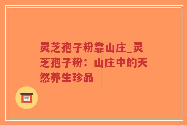 灵芝孢子粉靠山庄_灵芝孢子粉:山庄中的天然养生珍品-第1张图片-超越 灵芝孢子粉靠山庄_灵芝孢子粉:山庄中的天然养生珍品-第1张图片-超越