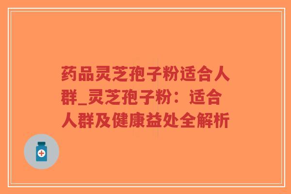 药品灵芝孢子粉适合人群_灵芝孢子粉:适合人群及健康益处全解析-第1张图片-超越 药品灵芝孢子粉适合人群_灵芝孢子粉:适合人群及健康益处全解析-第1张图片-超越