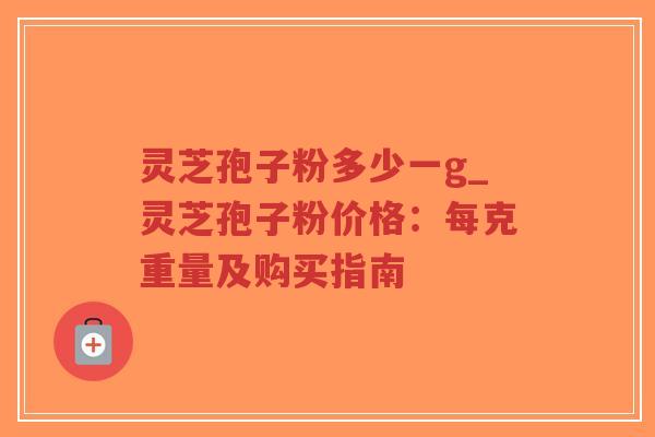 灵芝孢子粉多少一g_灵芝孢子粉价格:每克重量及购买指南-第1张图片-超越 灵芝孢子粉多少一g_灵芝孢子粉价格:每克重量及购买指南-第1张图片-超越
