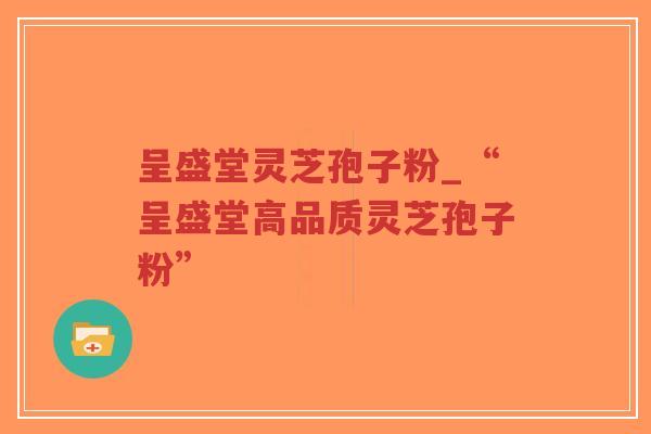 呈盛堂灵芝孢子粉_“呈盛堂高品质灵芝孢子粉”-第1张图片-超越