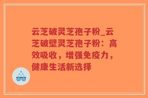 云芝破灵芝孢子粉_云芝破壁灵芝孢子粉:高效吸收,增强免疫力,健康生活新选择-第1张图片-超越 云芝破灵芝孢子粉_云芝破壁灵芝孢子粉:高效吸收,增强免疫力,健康生活新选择-第1张图片-超越