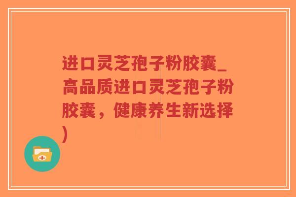 进口灵芝孢子粉胶囊_高品质进口灵芝孢子粉胶囊,健康养生新选择)-第1张图片-超越 进口灵芝孢子粉胶囊_高品质进口灵芝孢子粉胶囊,健康养生新选择)-第1张图片-超越