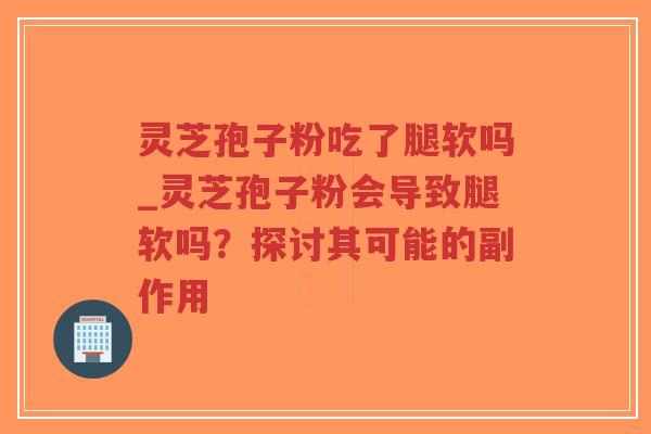 灵芝孢子粉吃了腿软吗_灵芝孢子粉会导致腿软吗?探讨其可能的副作用-第1张图片-超越 灵芝孢子粉吃了腿软吗_灵芝孢子粉会导致腿软吗?探讨其可能的副作用-第1张图片-超越