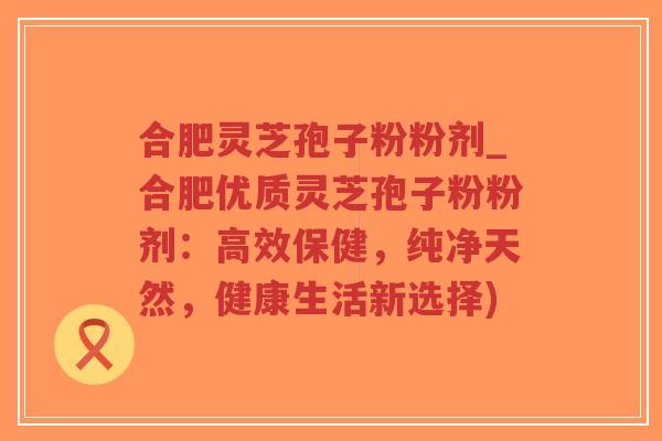 合肥灵芝孢子粉粉剂_合肥优质灵芝孢子粉粉剂:高效保健,纯净天然,健康生活新选择)-第1张图片-超越 合肥灵芝孢子粉粉剂_合肥优质灵芝孢子粉粉剂:高效保健,纯净天然,健康生活新选择)-第1张图片-超越
